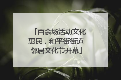 百余场活动文化惠民，和平街街道邻居文化节开幕